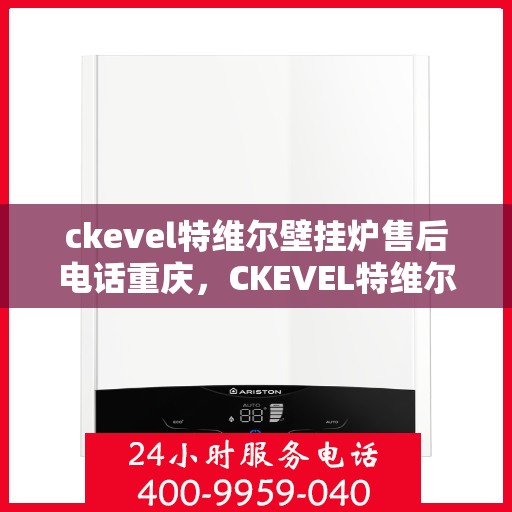 ckevel特维尔壁挂炉售后电话重庆，CKEVEL特维尔壁挂炉重庆售后服务中心联系电话