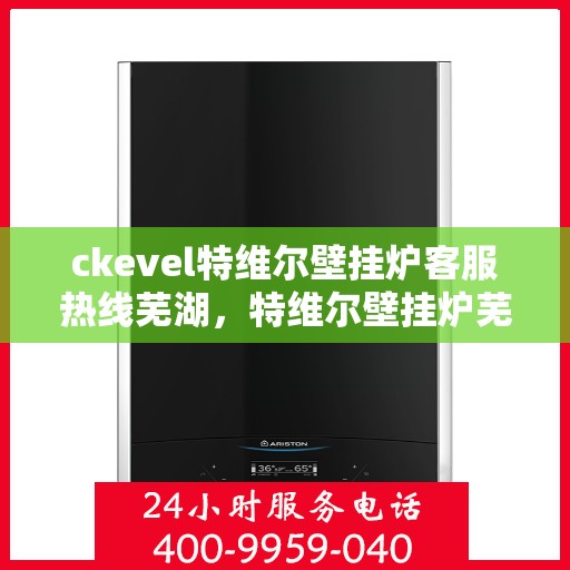 ckevel特维尔壁挂炉客服热线芜湖，特维尔壁挂炉芜湖客服热线全面解析