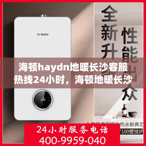 海顿haydn地暖长沙客服热线24小时，海顿地暖长沙客服热线全天候服务，温暖不打烊