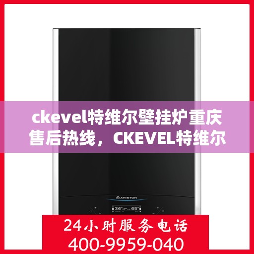 ckevel特维尔壁挂炉重庆售后热线，CKEVEL特维尔壁挂炉重庆售后服务热线全解析