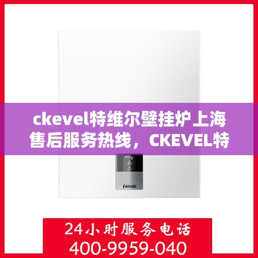 ckevel特维尔壁挂炉上海售后服务热线，CKEVEL特维尔壁挂炉上海专业售后服务热线及维修指南