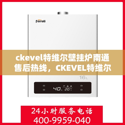 ckevel特维尔壁挂炉南通售后热线，CKEVEL特维尔壁挂炉南通售后服务热线及支持一览