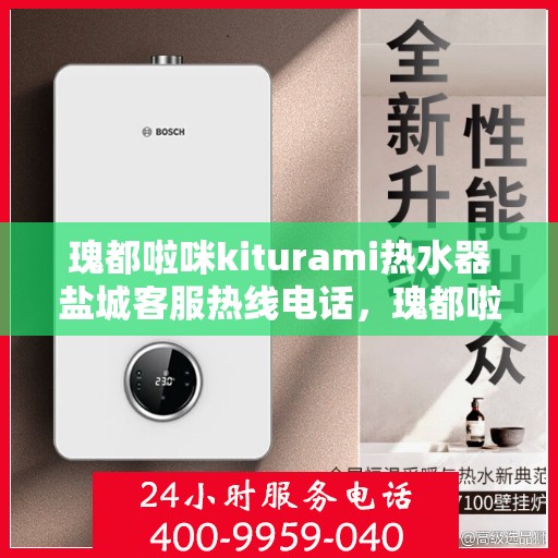 瑰都啦咪kiturami热水器盐城客服热线电话，瑰都啦咪kiturami热水器盐城客服热线电话全攻略，快速解决您的热水器问题