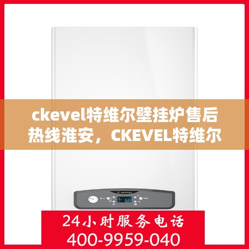 ckevel特维尔壁挂炉售后热线淮安，CKEVEL特维尔壁挂炉淮安售后热线及服务详解