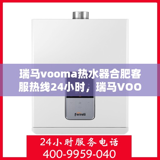 瑞马vooma热水器合肥客服热线24小时，瑞马VOOM热水器合肥全天候客服热线，贴心服务不打烊