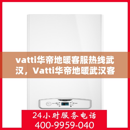 vatti华帝地暖客服热线武汉，Vatti华帝地暖武汉客服热线详解