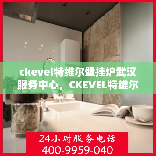 ckevel特维尔壁挂炉武汉服务中心，CKEVEL特维尔壁挂炉武汉专业服务中心，高效供暖，品质保障