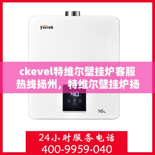 ckevel特维尔壁挂炉客服热线扬州，特维尔壁挂炉扬州客服热线全解析