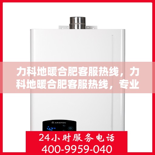 力科地暖合肥客服热线，力科地暖合肥客服热线，专业解答，温暖您的生活