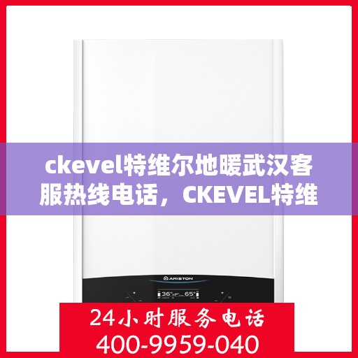 ckevel特维尔地暖武汉客服热线电话，CKEVEL特维尔地暖武汉客服热线电话全解析
