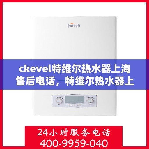 ckevel特维尔热水器上海售后电话，特维尔热水器上海售后专线，专业解决您的热水问题