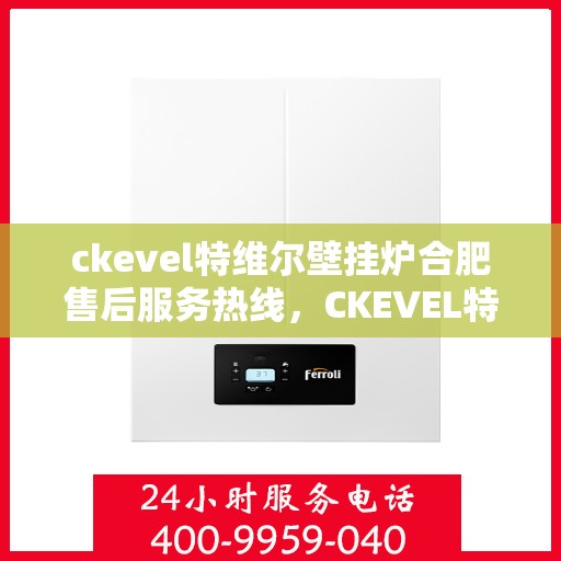 ckevel特维尔壁挂炉合肥售后服务热线，CKEVEL特维尔壁挂炉合肥专业售后服务热线及维修指南