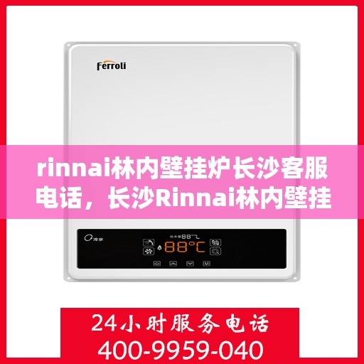 rinnai林内壁挂炉长沙客服电话，长沙Rinnai林内壁挂炉官方客服热线及咨询指南