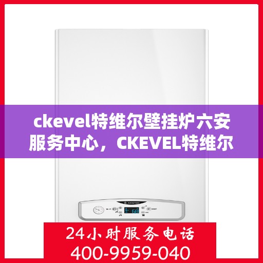 ckevel特维尔壁挂炉六安服务中心，CKEVEL特维尔壁挂炉六安服务中心，专业维修与优质服务