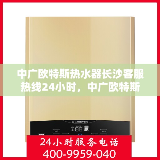中广欧特斯热水器长沙客服热线24小时，中广欧特斯热水器长沙全天候客服热线，贴心服务，温暖您的每一刻