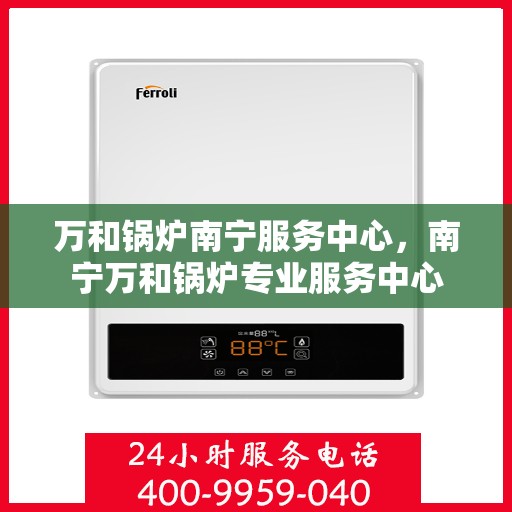 万和锅炉南宁服务中心，南宁万和锅炉专业服务中心