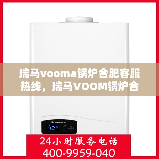 瑞马vooma锅炉合肥客服热线，瑞马VOOM锅炉合肥客服热线，专业支持与解决方案一站式服务