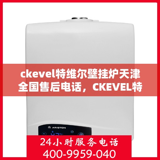 ckevel特维尔壁挂炉天津全国售后电话，CKEVEL特维尔壁挂炉天津售后服务热线及全国售后支持