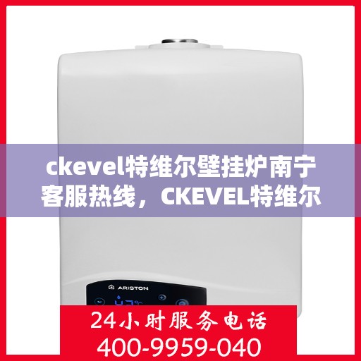 ckevel特维尔壁挂炉南宁客服热线，CKEVEL特维尔壁挂炉南宁客服热线详解，专业支持与贴心服务