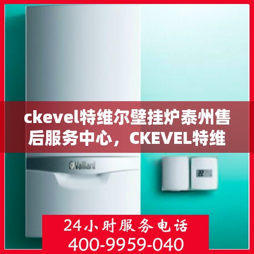 ckevel特维尔壁挂炉泰州售后服务中心，CKEVEL特维尔壁挂炉泰州专业售后服务中心