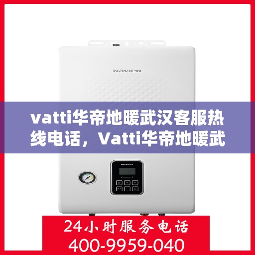 vatti华帝地暖武汉客服热线电话，Vatti华帝地暖武汉客服热线全攻略，一站式解决您的地暖问题！