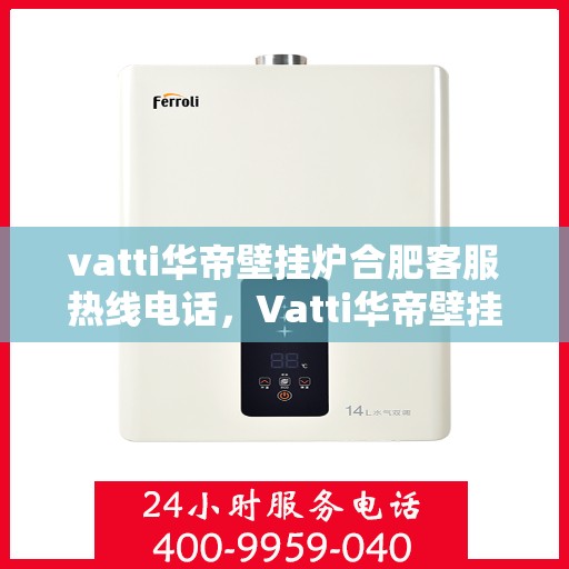 vatti华帝壁挂炉合肥客服热线电话，Vatti华帝壁挂炉合肥客服热线全攻略，一站式解决您的壁挂炉问题！