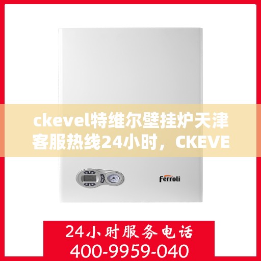 ckevel特维尔壁挂炉天津客服热线24小时，CKEVEL特维尔壁挂炉天津全天候客服热线，专业解答您的每一个疑问