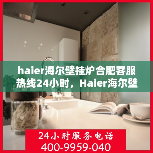 haier海尔壁挂炉合肥客服热线24小时，Haier海尔壁挂炉合肥全天候客服热线，贴心服务不打烊