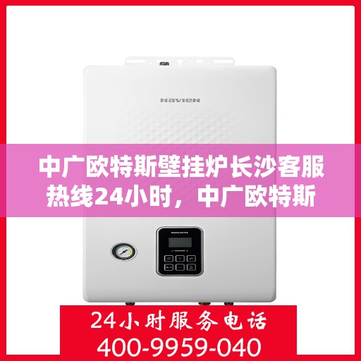 中广欧特斯壁挂炉长沙客服热线24小时，中广欧特斯壁挂炉长沙全天候客服热线，暖心服务不打烊