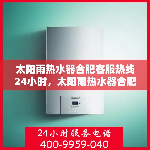 太阳雨热水器合肥客服热线24小时，太阳雨热水器合肥客服热线全天候服务，温暖您的生活
