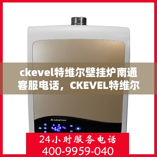 ckevel特维尔壁挂炉南通客服电话，CKEVEL特维尔壁挂炉南通客服热线，专业解答，贴心服务