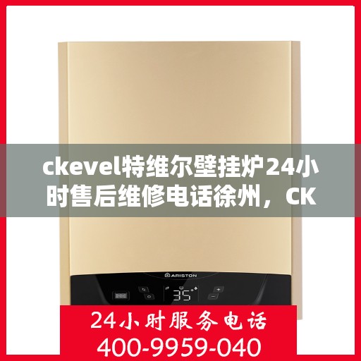 ckevel特维尔壁挂炉24小时售后维修电话徐州，CKEVEL特维尔壁挂炉徐州专业售后维修团队，全天候服务热线
