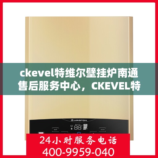 ckevel特维尔壁挂炉南通售后服务中心，CKEVEL特维尔壁挂炉南通售后服务中心，专业维修，贴心服务