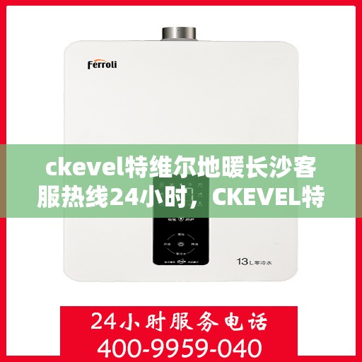 ckevel特维尔地暖长沙客服热线24小时，CKEVEL特维尔地暖长沙全天候客服热线，温暖服务不打烊