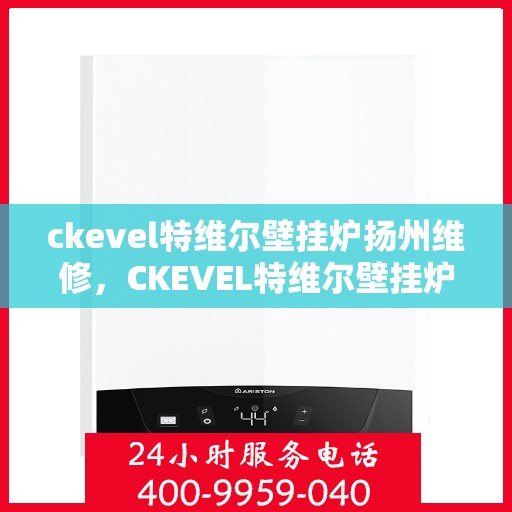 ckevel特维尔壁挂炉扬州维修，CKEVEL特维尔壁挂炉扬州专业维修服务