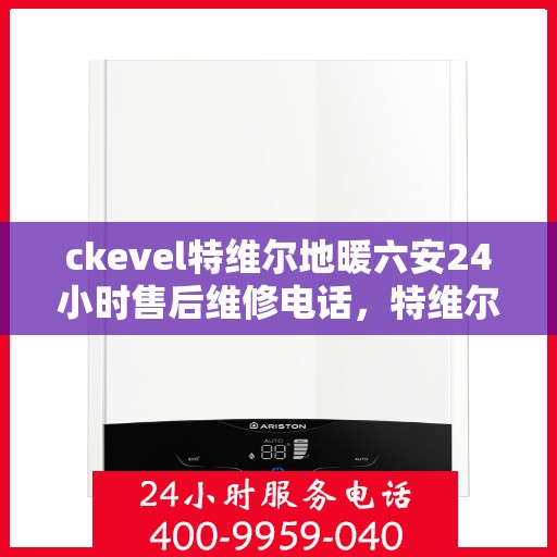 ckevel特维尔地暖六安24小时售后维修电话，特维尔地暖六安售后维修电话，全天候专业维修服务保障您的温暖生活