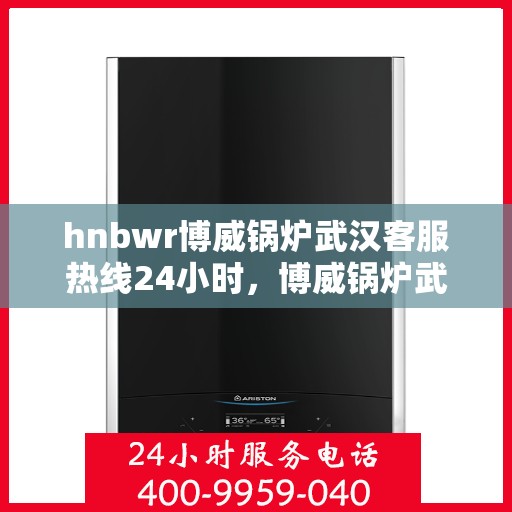 hnbwr博威锅炉武汉客服热线24小时，博威锅炉武汉客服热线全天候服务，贴心关怀每一刻