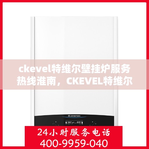 ckevel特维尔壁挂炉服务热线淮南，CKEVEL特维尔壁挂炉淮南服务热线指南