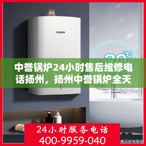 中誉锅炉24小时售后维修电话扬州，扬州中誉锅炉全天候售后维修服务热线