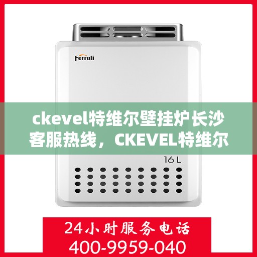 ckevel特维尔壁挂炉长沙客服热线，CKEVEL特维尔壁挂炉长沙客服热线，专业支持与贴心服务