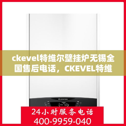 ckevel特维尔壁挂炉无锡全国售后电话，CKEVEL特维尔壁挂炉无锡售后支持专线