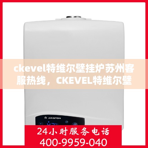 ckevel特维尔壁挂炉苏州客服热线，CKEVEL特维尔壁挂炉苏州客服热线，专业解答，温暖您的生活