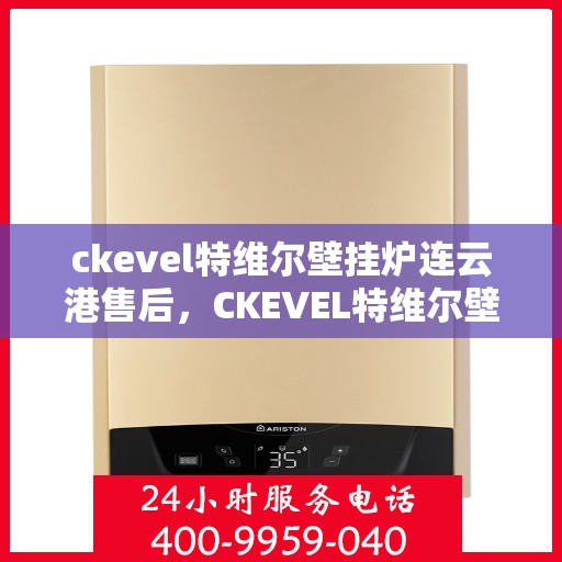 ckevel特维尔壁挂炉连云港售后，CKEVEL特维尔壁挂炉连云港专业售后服务支持中心