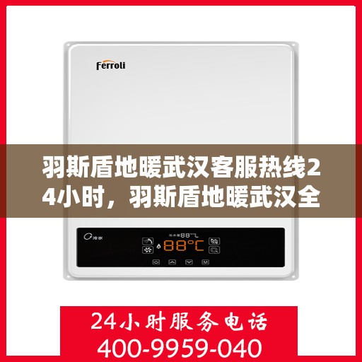 羽斯盾地暖武汉客服热线24小时，羽斯盾地暖武汉全天候客服热线，温暖服务不打烊
