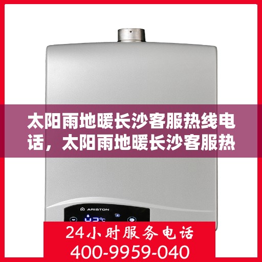 太阳雨地暖长沙客服热线电话，太阳雨地暖长沙客服热线全攻略，一站式解决您的地暖问题