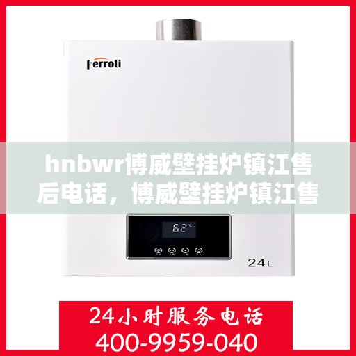 hnbwr博威壁挂炉镇江售后电话，博威壁挂炉镇江售后服务热线及维修指南