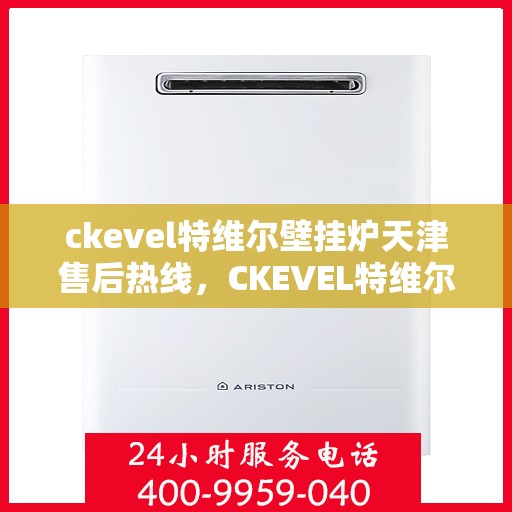 ckevel特维尔壁挂炉天津售后热线，CKEVEL特维尔壁挂炉天津售后服务热线全解析