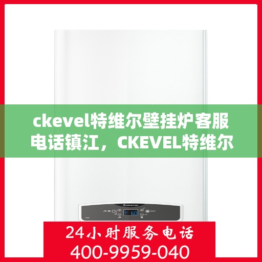 ckevel特维尔壁挂炉客服电话镇江，CKEVEL特维尔壁挂炉镇江客服热线及售后服务