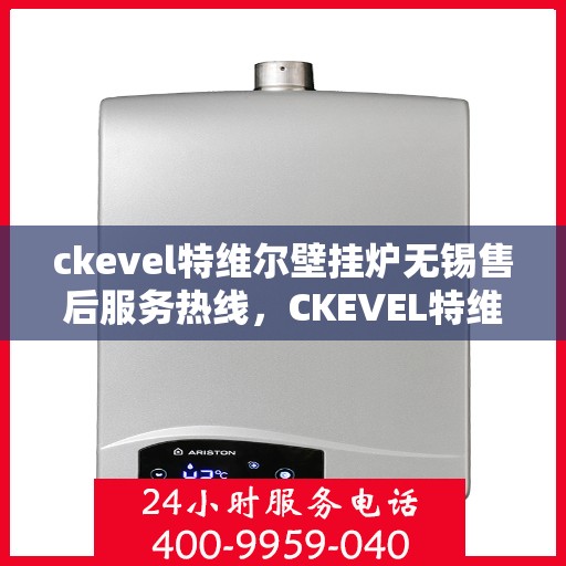 ckevel特维尔壁挂炉无锡售后服务热线，CKEVEL特维尔壁挂炉无锡售后服务热线，专业团队，贴心服务
