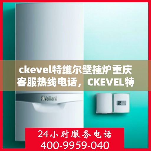 ckevel特维尔壁挂炉重庆客服热线电话，CKEVEL特维尔壁挂炉重庆客服热线电话全攻略